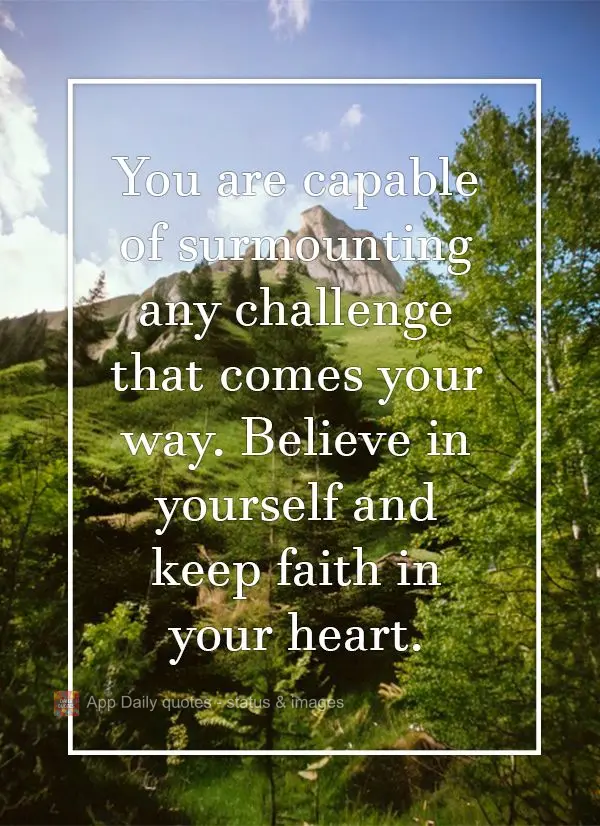 You are capable of surmounting any challenge that comes your way. Believe in yourself and keep faith in your heart.