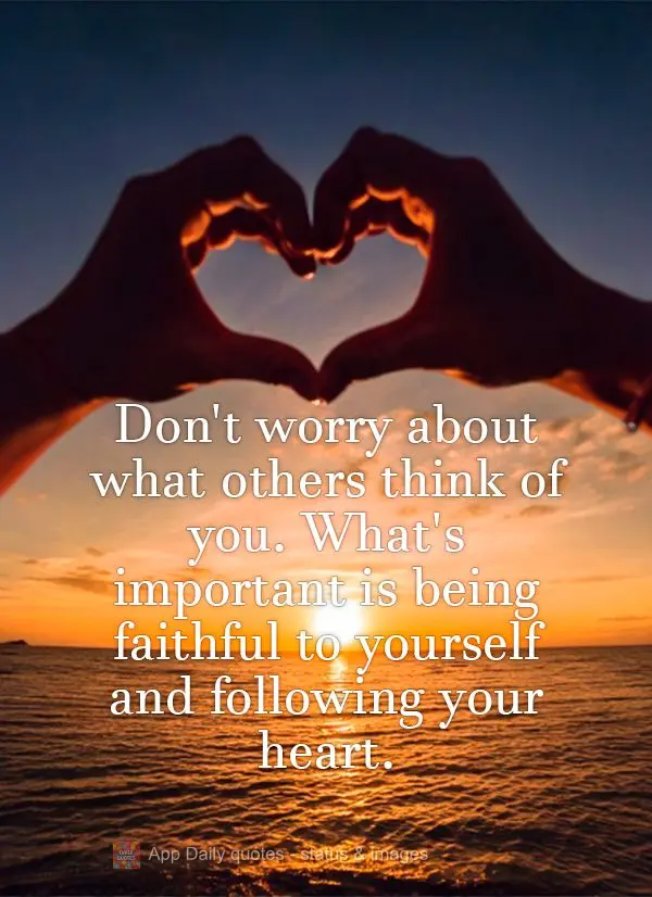 Don't worry about what others think of you. What's important is being faithful to yourself and following your heart.