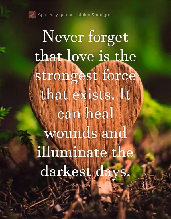 Never forget that love is the strongest force that exists. It can heal wounds and illuminate the darkest days.