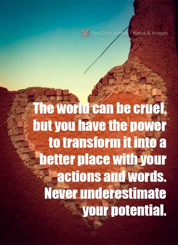 The world can be cruel, but you have the power to transform it into a better place with your actions and words. Never underestimate your potential.