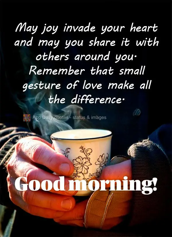 May joy invade your heart and may you share it with others around you. Remember that small gesture of love make all the difference. Good morning!