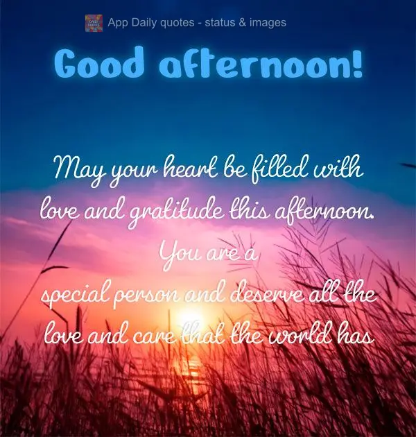 May your heart be filled with love and gratitude this afternoon. You are a special person and deserve all the love and care that the world has to offer! ...