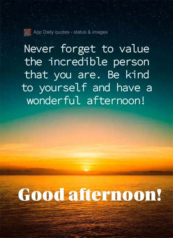 Never forget to value the incredible person that you are. Be kind to yourself and have a wonderful afternoon! Good afternoon!