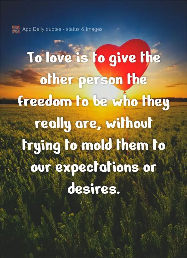 Amar é dar liberdade ao outro para ser quem realmente é, sem tentar moldá-lo conforme nossas expectativas ou desejos.