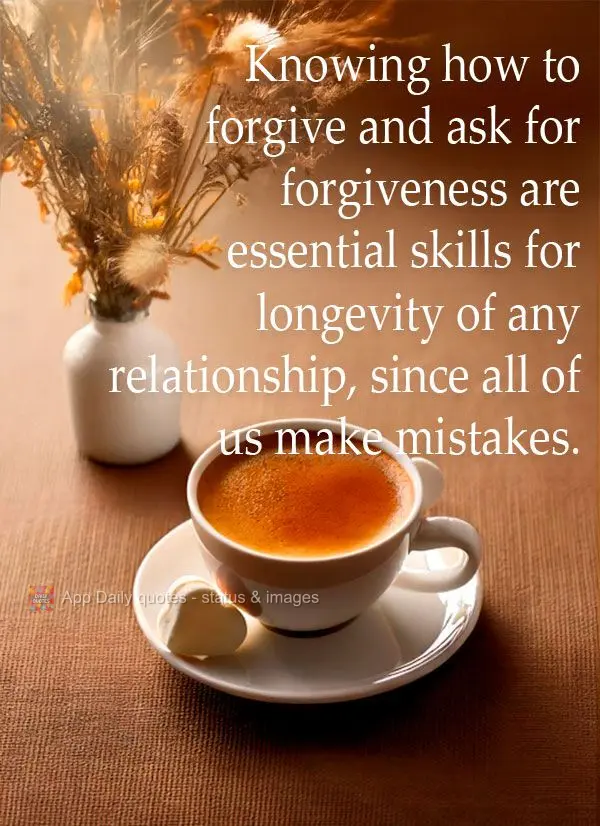 Knowing how to forgive and ask for forgiveness are essential skills for longevity of any relationship, since all of us make mistakes.