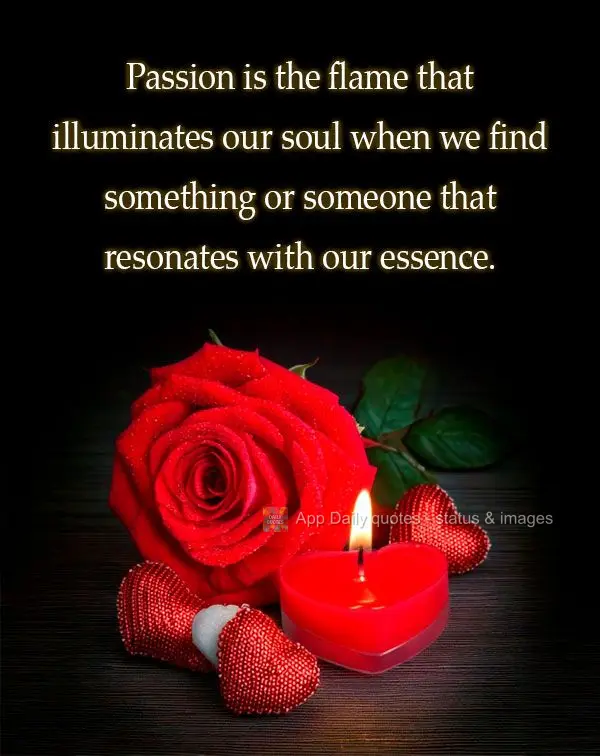 "Passion is the flame that illuminates our soul when we find something or someone that resonates with our essence."