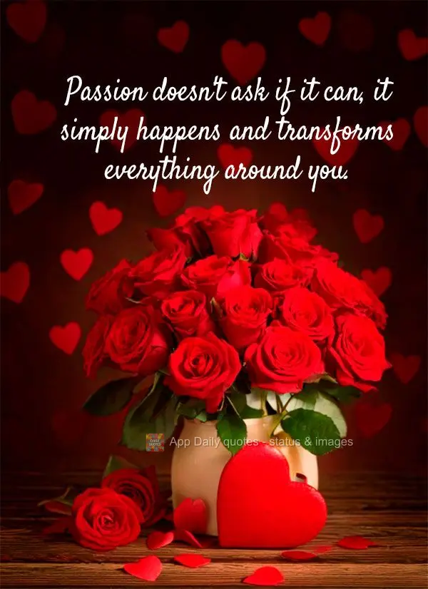 "Passion doesn't ask if it can, it simply happens and transforms everything around you."