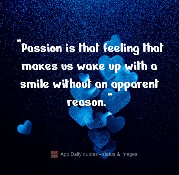 "Passion is that feeling that makes us wake up with a smile without an apparent reason."