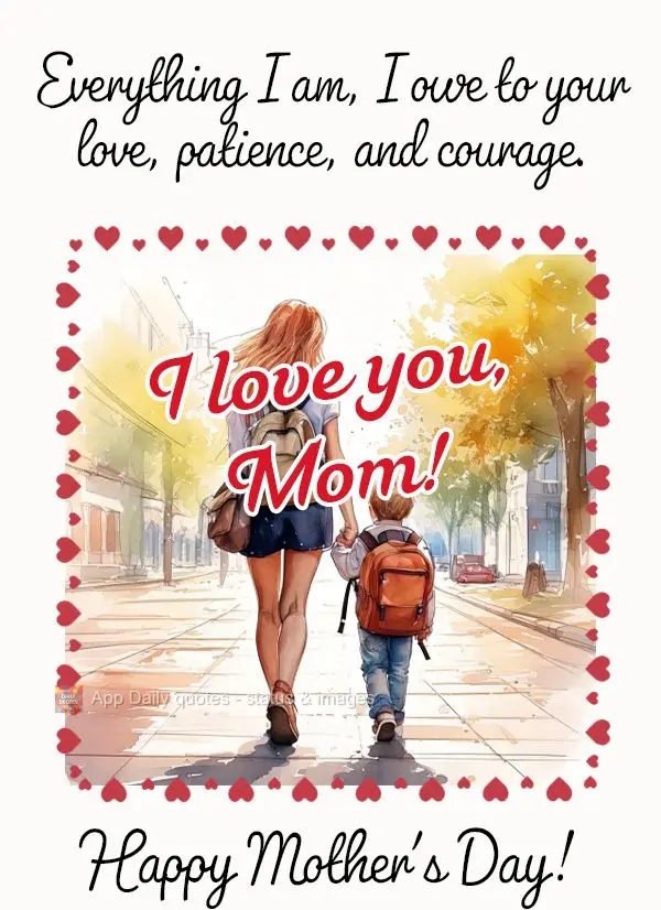 Everything I am, I owe to your love, patience, and courage. I love you, Mom! Happy Mother's Day!