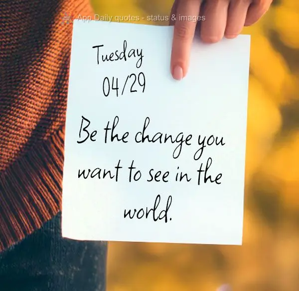 Seja a mudança que você deseja ver no mundo.  Terça-feira 29/04