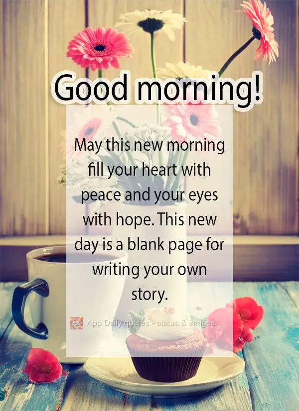 May this new morning fill your heart with peace and your eyes with hope. This new day is a blank page for writing your own story. Good morning!
