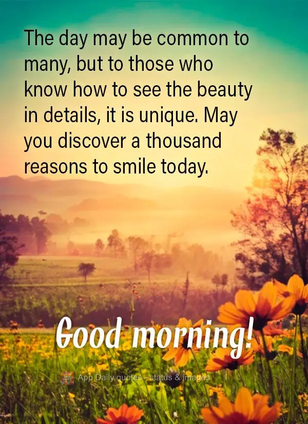 O dia pode ser comum para muitos, mas é único para quem sabe enxergar beleza nos detalhes. Que você descubra mil motivos para sorrir hoje. Bom dia!