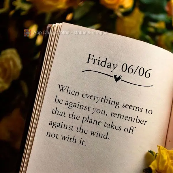 When everything seems to be against you, remember that the plane takes off against the wind, not with it. Friday 06/06