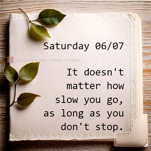 It doesn't matter how slow you go, as long as you don't stop. Saturday 06/07