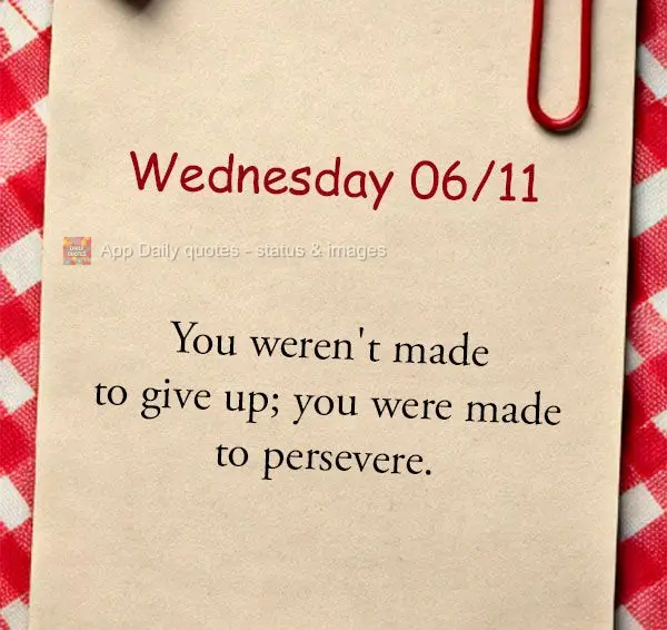 "You weren't made to give up; you were made to persevere." Wednesday 06/11