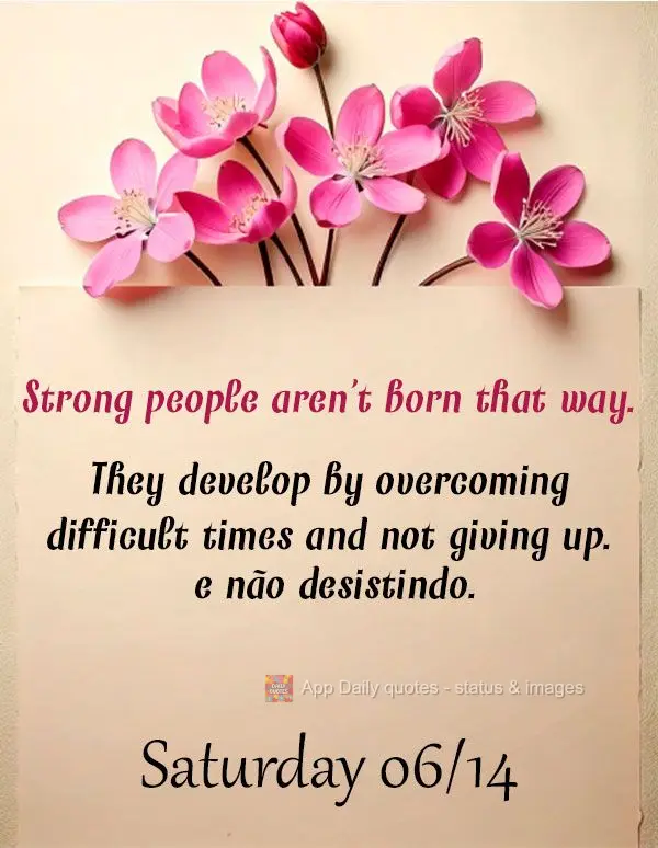 Strong people aren't born that way. They develop by overcoming difficult times and not giving up. Saturday 06/14