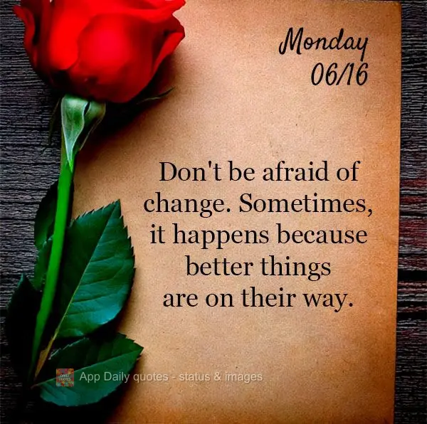 Don't be afraid of change. Sometimes, it happens because better things are on their way. Monday 06/16