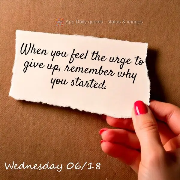 "When you feel the urge to give up, remember why you started." Wednesday 06/18