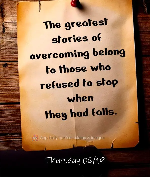 The greatest stories of overcoming belong to those who refused to stop when they had falls. Thursday 06/19