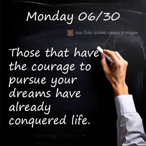 "Those that have the courage to pursue your dreams have already conquered life." Monday 06/30