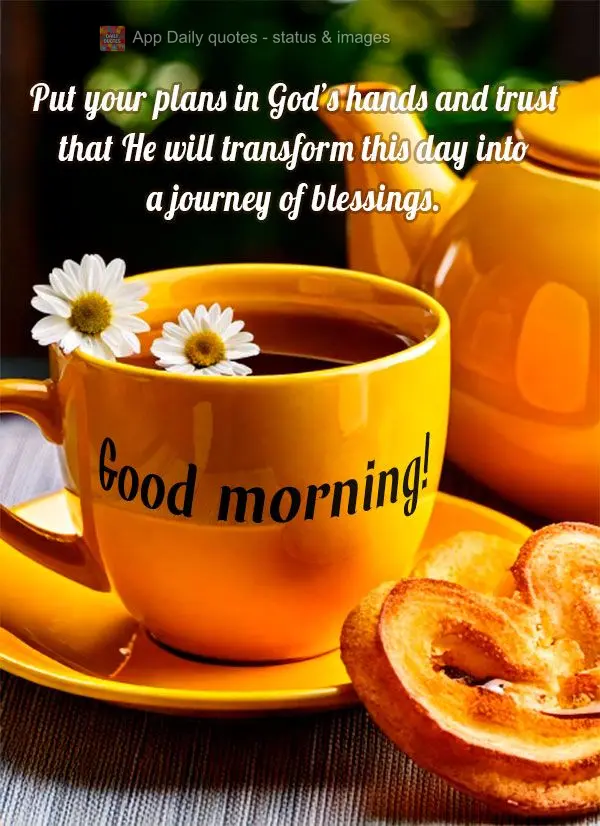 Put your plans in God’s hands and trust that He will transform this day into a journey of blessings. Good morning!