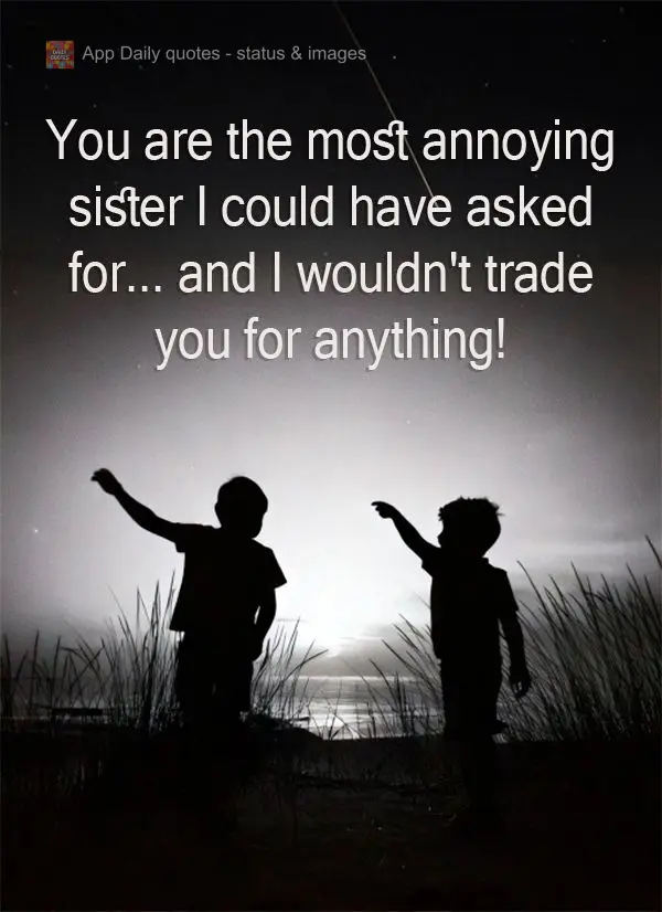 You are the most annoying sister I could have asked for... and I wouldn't trade you for anything!