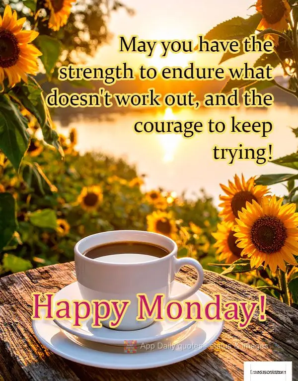 May you have the strength to endure what doesn't work out, and the courage to keep trying! Happy Monday!