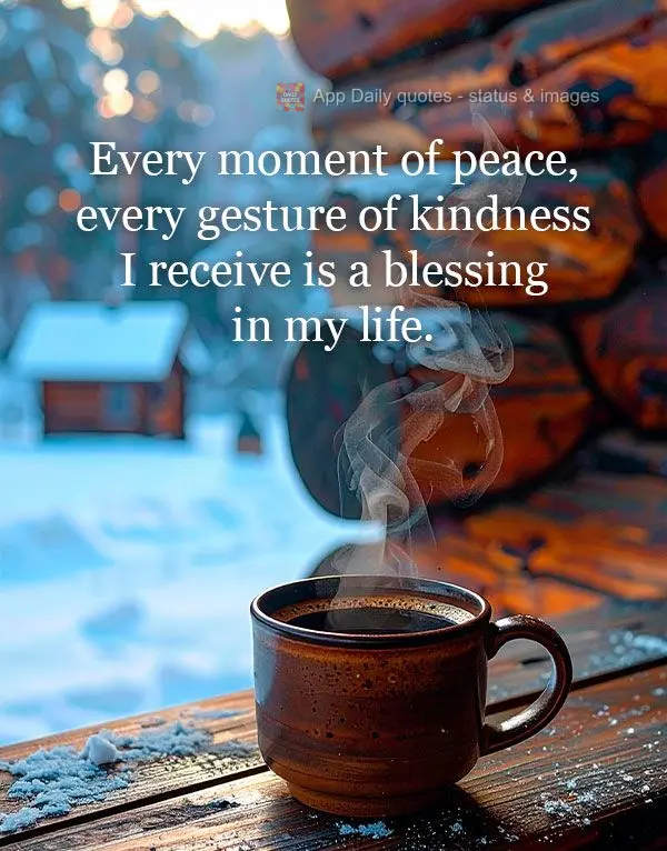 Every moment of peace, every gesture of kindness I receive is a blessing in my life.