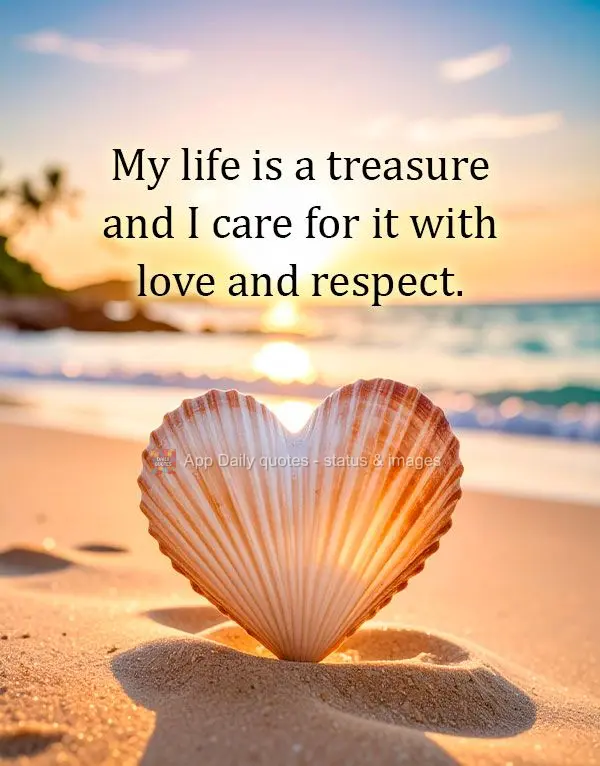 My life is a treasure and I care for it with love and respect.