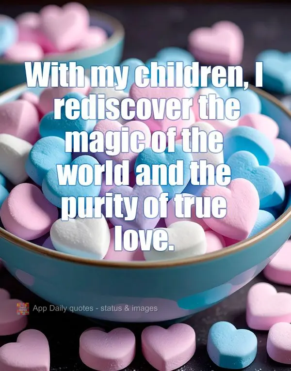 Através dos meus filhos, redescubro a magia do mundo e a pureza do amor verdadeiro.