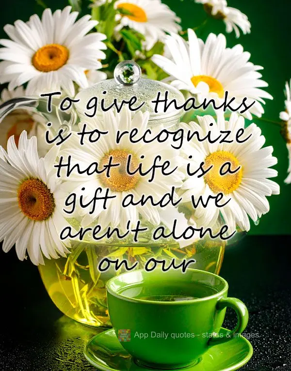 To give thanks is to recognize that life is a gift and we aren't alone on our journey.