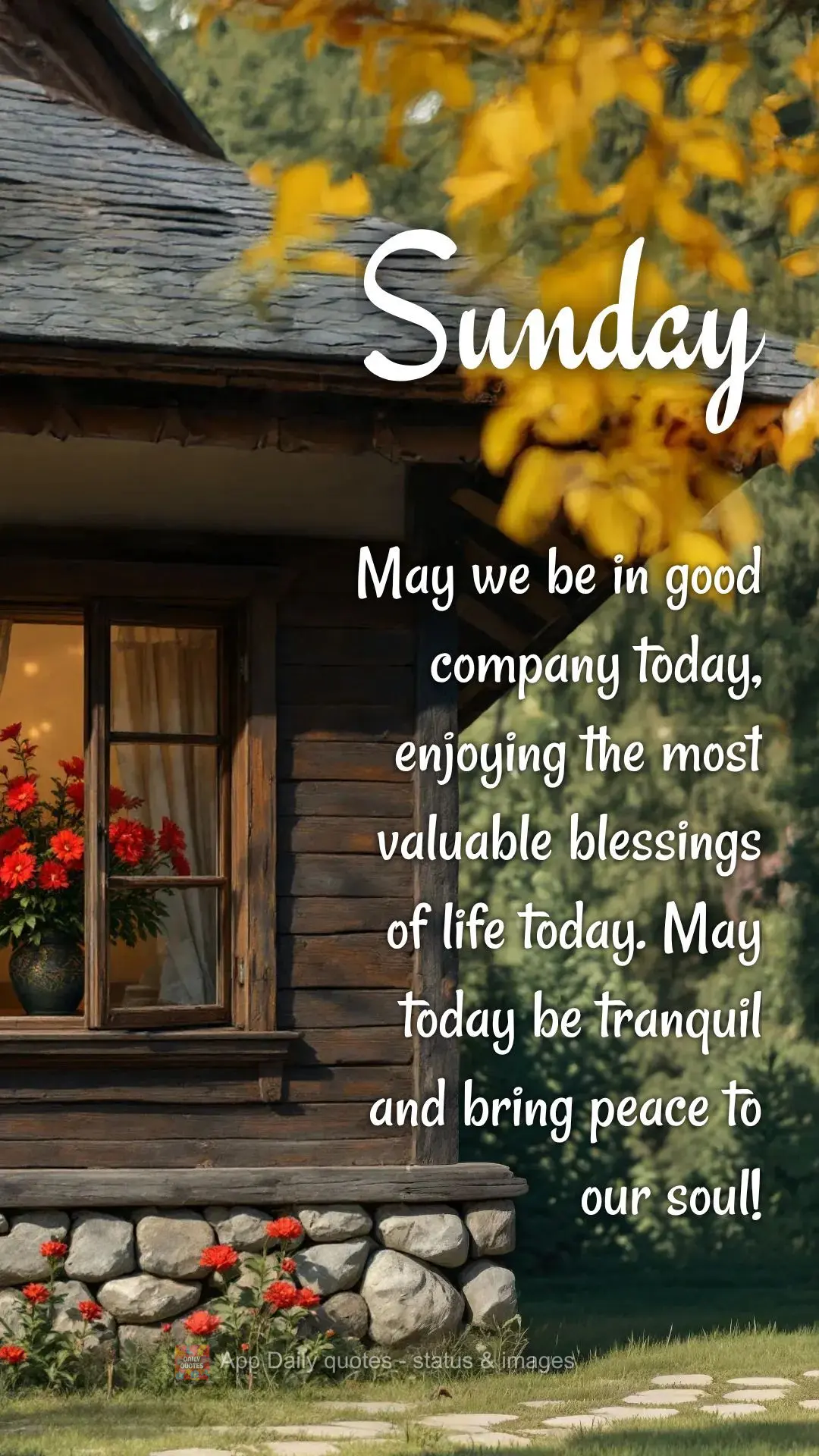 May we be in good company today, enjoying the most valuable blessings of life today. May today be tranquil and bring peace to our soul! Sunday