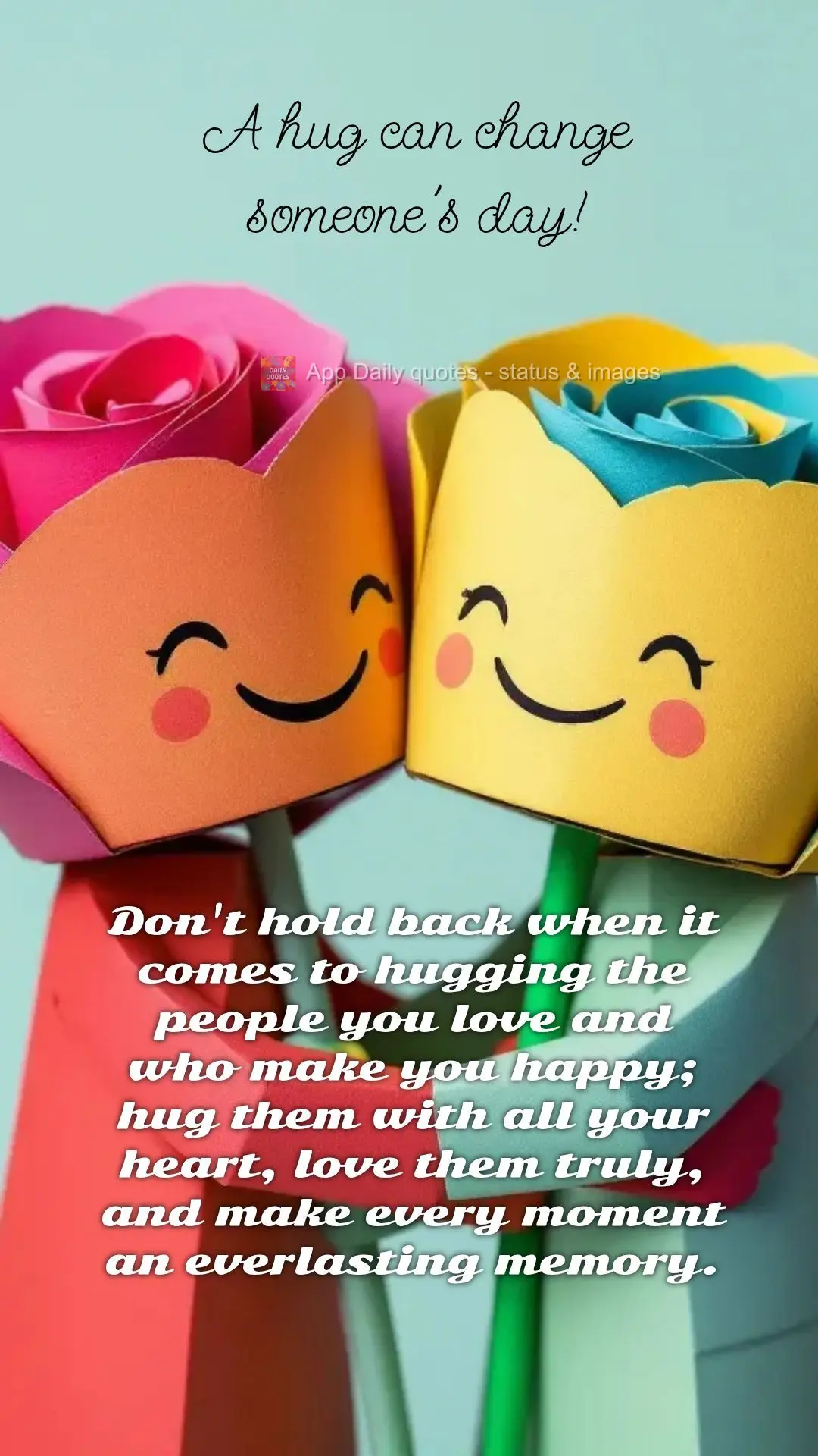 Don't hold back when it comes to hugging the people you love and who make you happy; hug them with all your heart, love them truly, and make every moment...