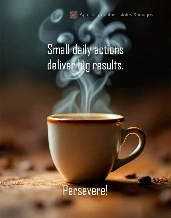 Small daily actions deliver big results. Persevere!