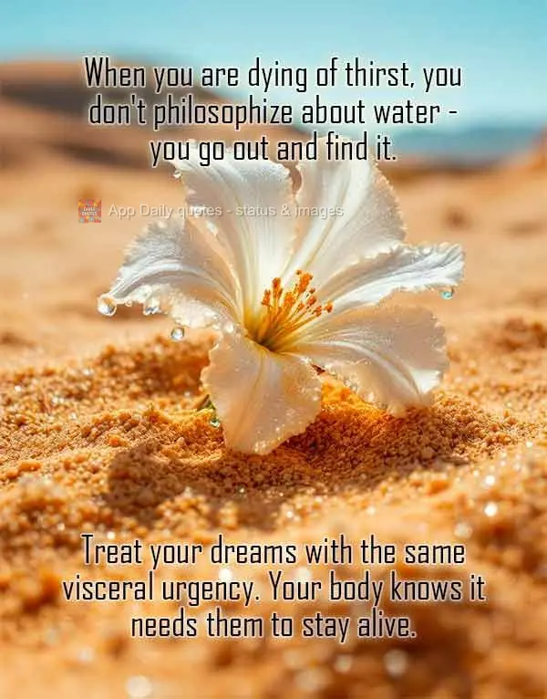 When you are dying of thirst, you don't philosophize about water - you go out and find it. Treat your dreams with the same visceral urgency. Your body kn...