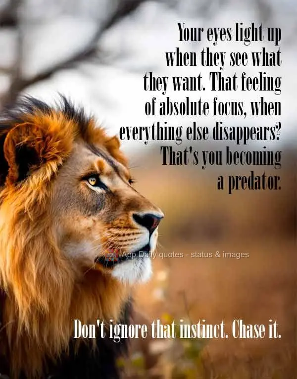 Seus olhos brilham quando veem o que querem. Aquela sensação de foco absoluto, quando todo o resto desaparece? Isso é você se tornando predador. Não...