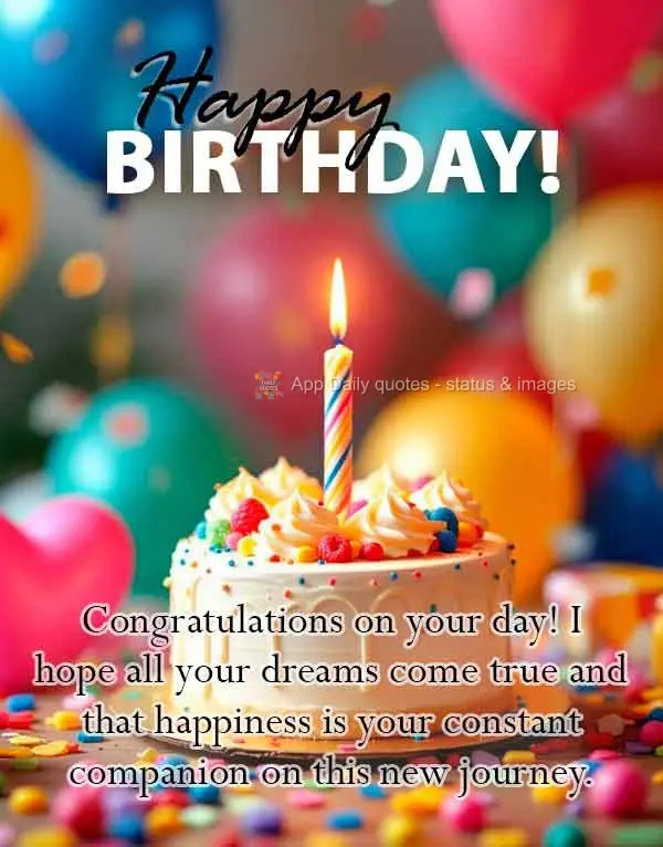 Congratulations on your day! I hope all your dreams come true and that happiness is your constant companion on this new journey. Happy Birthday!