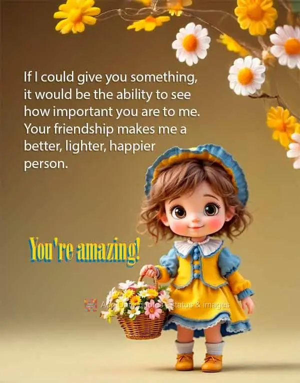 If I could give you something, it would be the ability to see how important you are to me. Your friendship makes me a better, lighter, happier person. Yo...