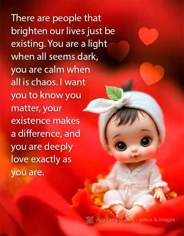 There are people that brighten our lives just be existing. You are a light when all seems dark, you are calm when all is chaos. I want you to know you ma...