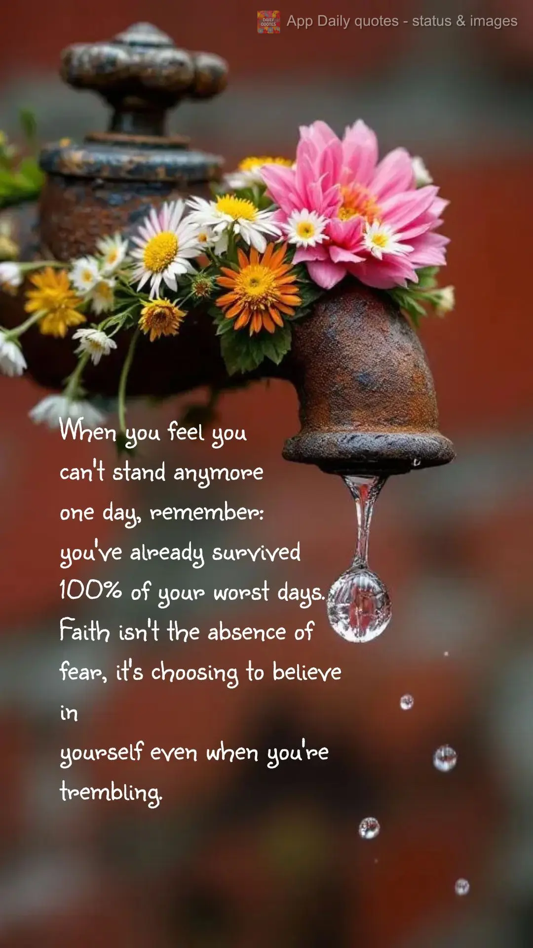When you feel you
can't stand anymore
one day, remember:
you've already survived
100% of your worst days.
Faith isn't the absence of 
fear, it's ch...