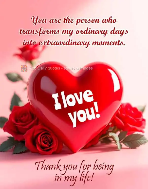 You are the person who transforms my ordinary days into extraordinary moments. Thank you for being in my life! I love you!