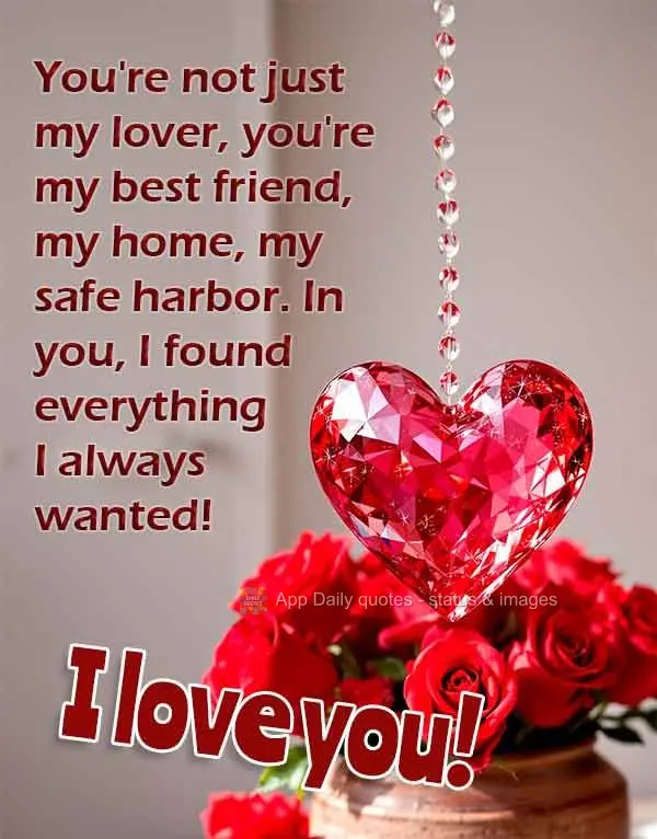 You're not just my lover, you're my best friend, my home, my safe harbor. In you, I found everything I always wanted! I love you!