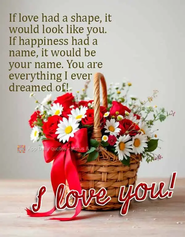 Se o amor tivesse forma, seria você. Se a felicidade tivesse nome, seria o seu. Você é tudo que sempre sonhei encontrar! Eu te amo!