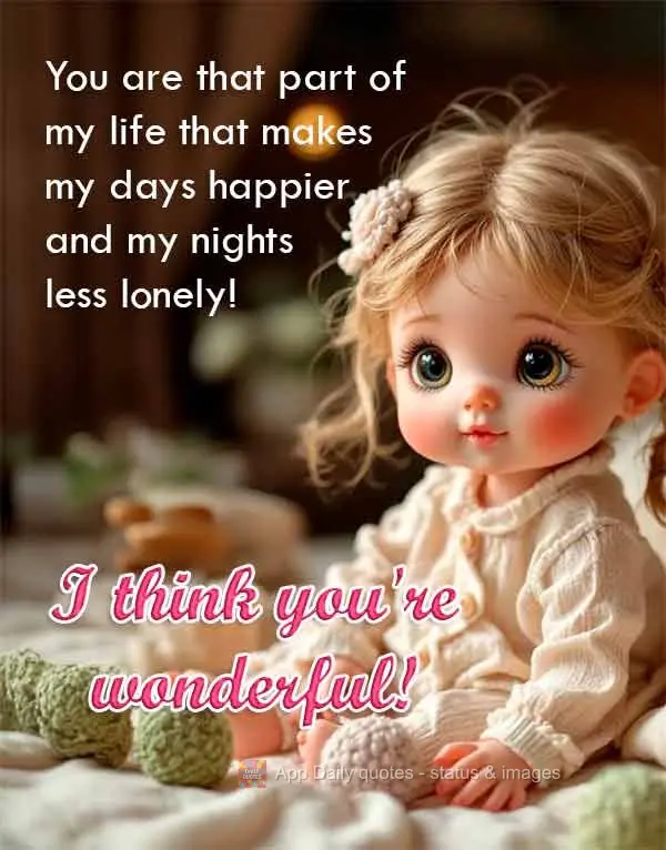 You are that part of my life that makes my days happier and my nights less lonely! I think you're wonderful!