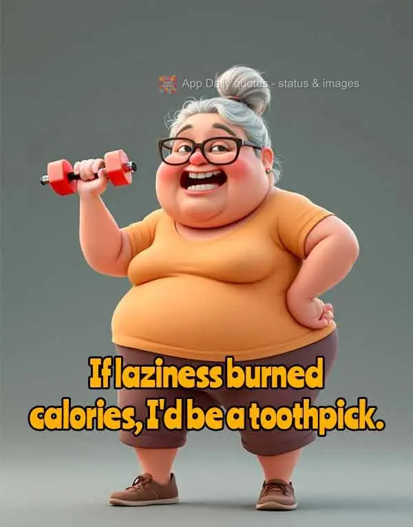 If laziness burned calories, I'd be a toothpick.
