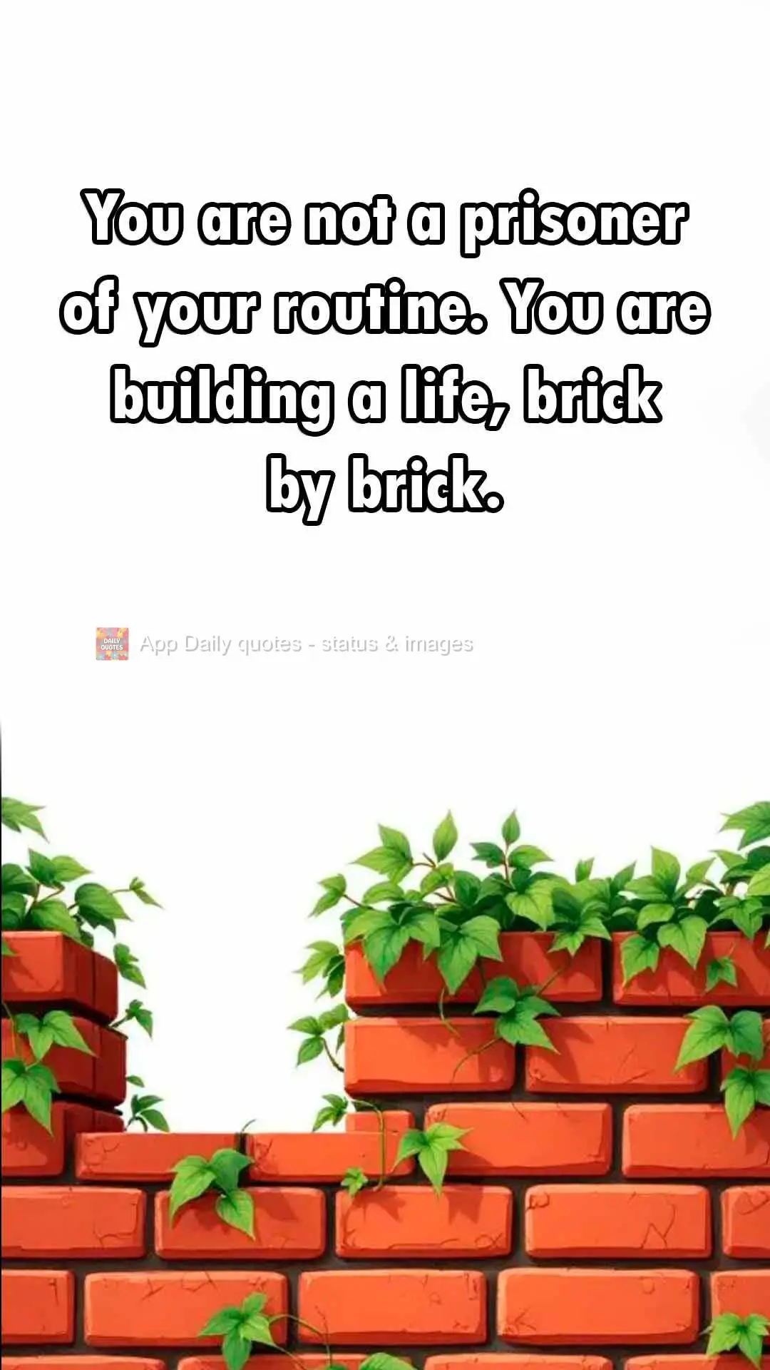 You are not a prisoner of your routine. You are building a life, brick by brick.