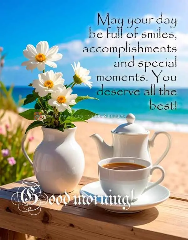 May your day be full of smiles, accomplishments and special moments. You deserve all the best! Good morning!