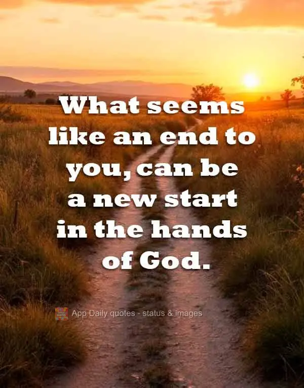 O que parece um fim para você, pode ser um novo começo nas mãos de Deus.