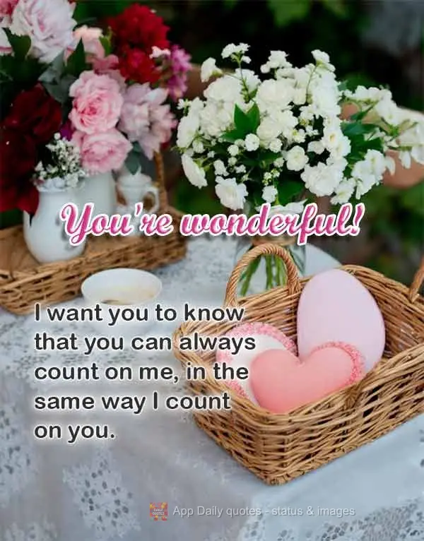 I want you to know that you can always count on me, in the same way I count on you. You're wonderful!