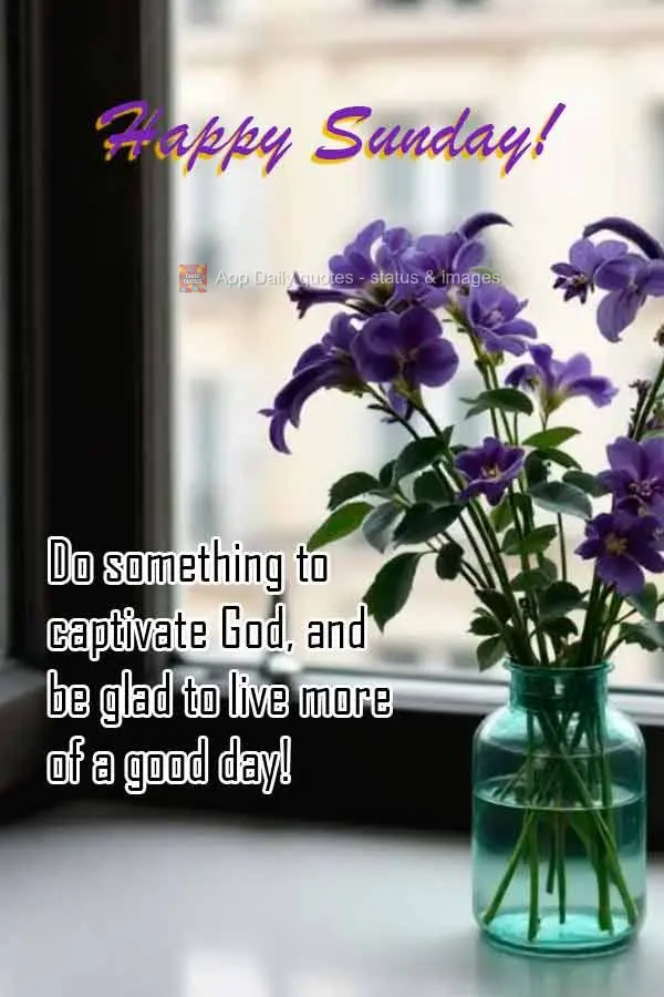 Faça algo para cativar a Deus, e seja grato por viver mais um dia de bênçãos! Feliz Sábado!